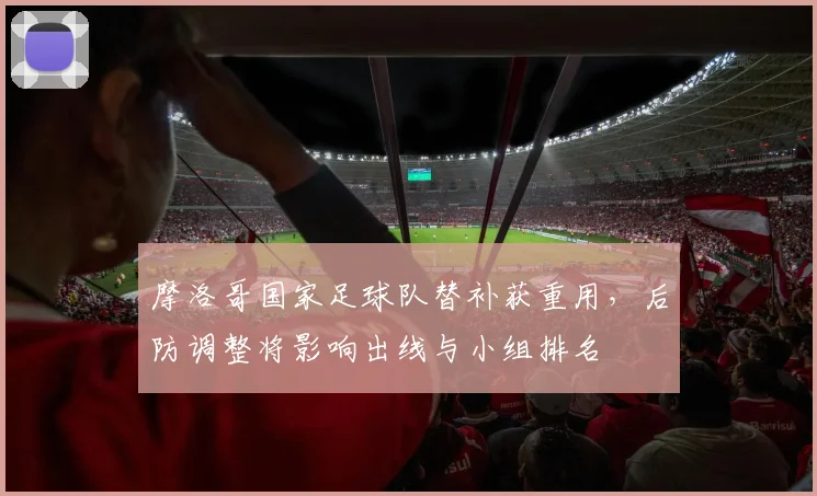 摩洛哥国家足球队替补获重用,后防调整将影响出线与小组排名