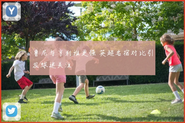 鲁尼与亨利谁更强 英超名宿对比引发球迷关注