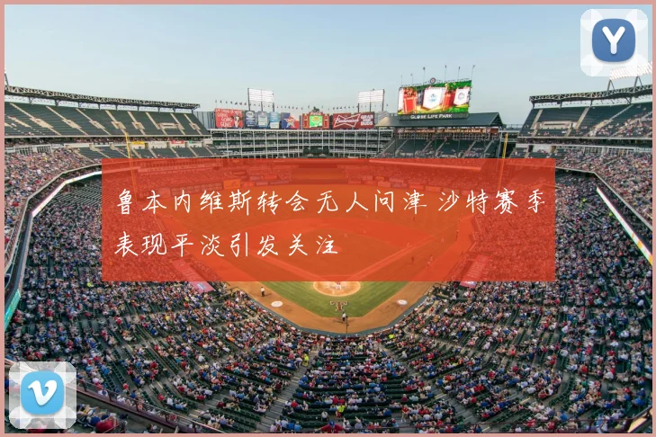 鲁本内维斯转会无人问津 沙特赛季表现平淡引发关注