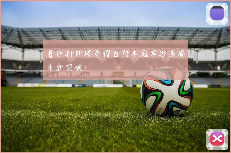 鲁伊科斯塔夺得自行车冠军迎来赛季新突破