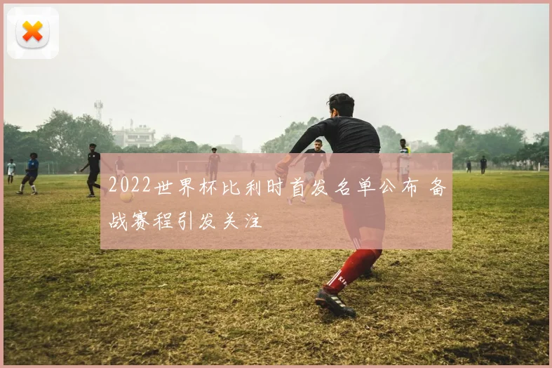2022世界杯比利时首发名单公布 备战赛程引发关注