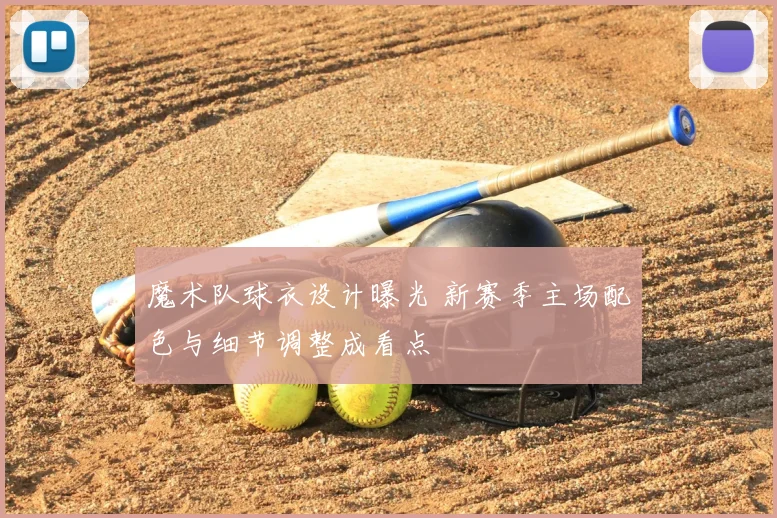 魔术队球衣设计曝光 新赛季主场配色与细节调整成看点