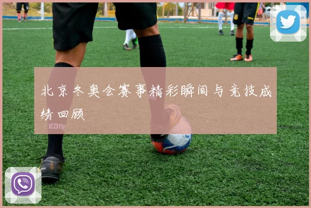 北京冬奥会赛事精彩瞬间与竞技成绩回顾
