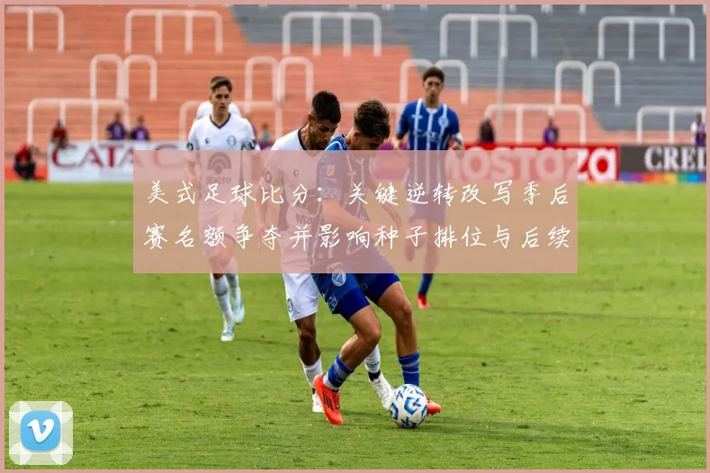 美式足球比分:关键逆转改写季后赛名额争夺并影响种子排位与后续赛程