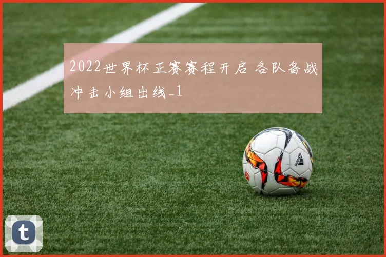 2022世界杯正赛赛程开启 各队备战冲击小组出线_1