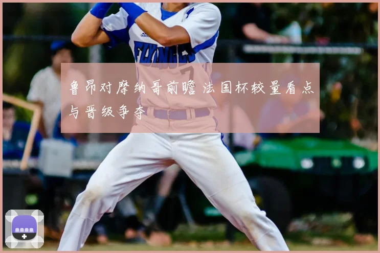 鲁昂对摩纳哥前瞻 法国杯较量看点与晋级争夺