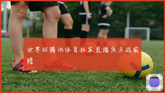 世界杯腾讯体育独家直播焦点战前瞻