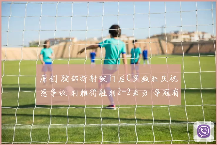 原创 腚部折射破门后C罗疯狂庆祝惹争议 利雅得胜利2-2丢分 争冠有悬念