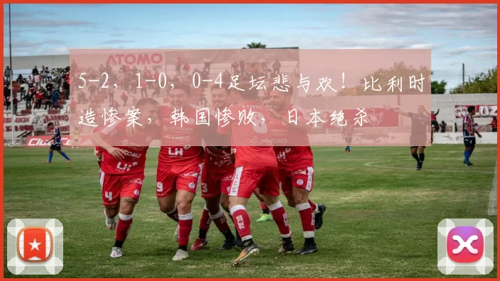5-2，1-0，0-4足坛悲与欢！比利时造惨案，韩国惨败，日本绝杀