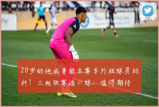 20岁的他成鲁能本赛季外租球员标杆！三轮联赛造六球，值得期待
