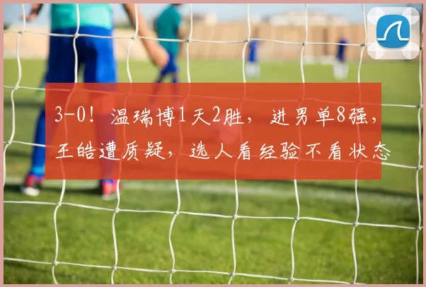 3-0！温瑞博1天2胜，进男单8强，王皓遭质疑，选人看经验不看状态