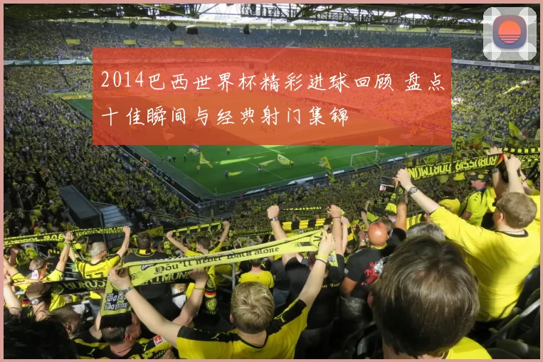 2014巴西世界杯精彩进球回顾 盘点十佳瞬间与经典射门集锦