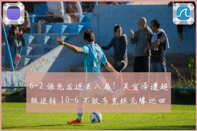 6-2 领先后连丢八局！吴宜泽遭超级逆转 10-6 不敌韦克林无缘巡回锦标赛八强