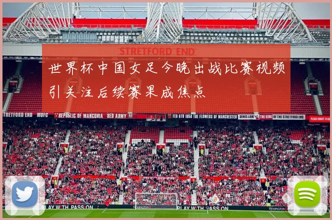 世界杯中国女足今晚出战比赛视频引关注后续赛果成焦点