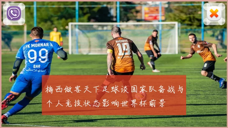 梅西做客天下足球谈国家队备战与个人竞技状态影响世界杯前景