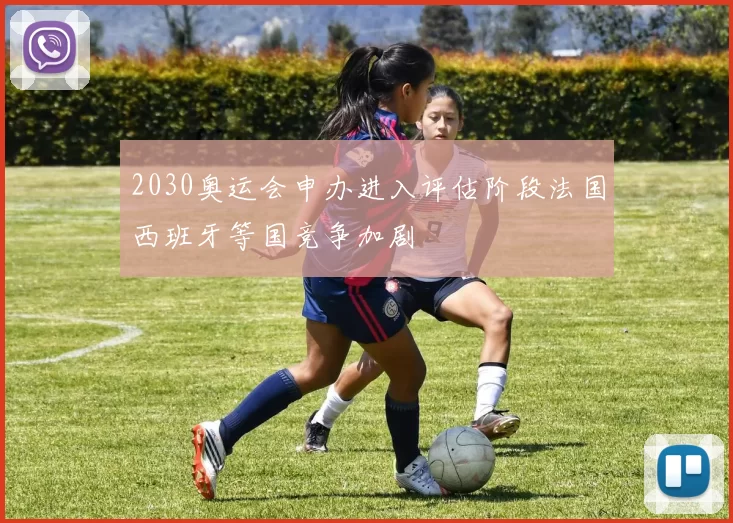 2030奥运会申办进入评估阶段法国西班牙等国竞争加剧