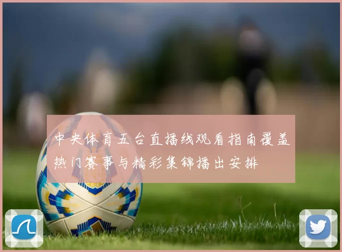 中央体育五台直播线观看指南覆盖热门赛事与精彩集锦播出安排