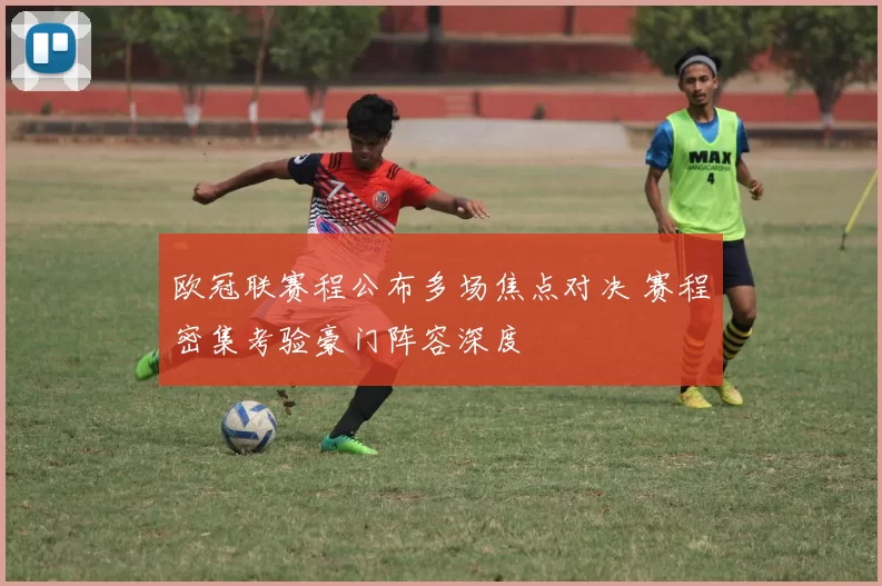 欧冠联赛程公布多场焦点对决 赛程密集考验豪门阵容深度