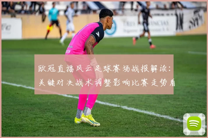欧冠直播风云足球赛场战报解读：关键对决战术调整影响比赛走势看点