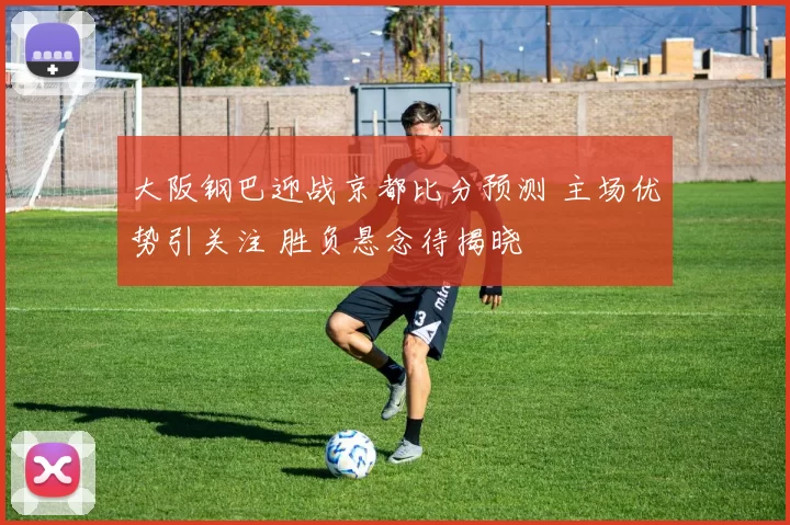 大阪钢巴迎战京都比分预测 主场优势引关注 胜负悬念待揭晓