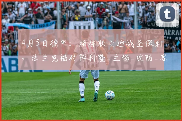 4月5日德甲：柏林联合迎战圣保利，法兰克福对阵科隆_主场_攻防_客场