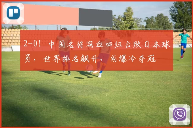 2-0！中国名将满血回归击败日本球员，世界排名飙升，或爆冷夺冠