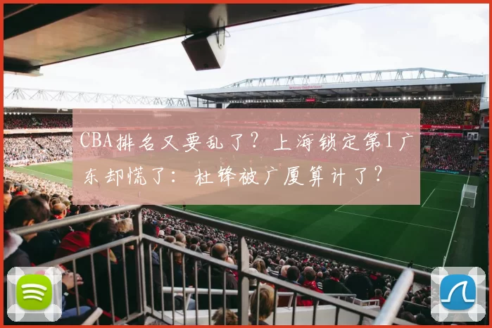 CBA排名又要乱了？上海锁定第1广东却慌了：杜锋被广厦算计了？