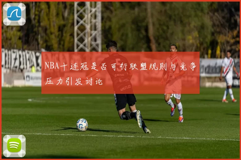 NBA十连冠是否可行联盟规则与竞争压力引发讨论