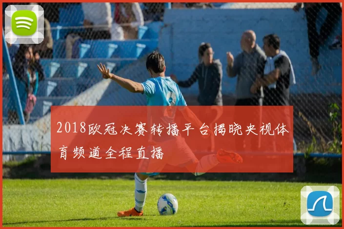 2018欧冠决赛转播平台揭晓央视体育频道全程直播